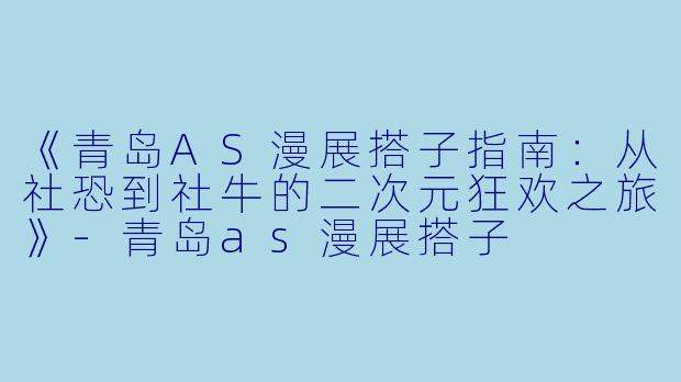《青岛AS漫展搭子指南：从社恐到社牛的二次元狂欢之旅》-青岛as漫展搭子