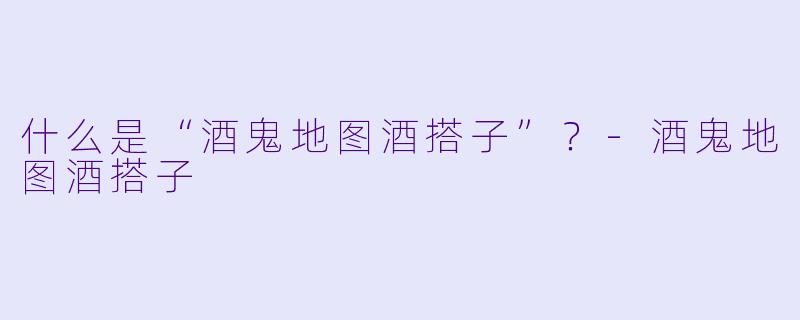 什么是“酒鬼地图酒搭子”？-酒鬼地图酒搭子