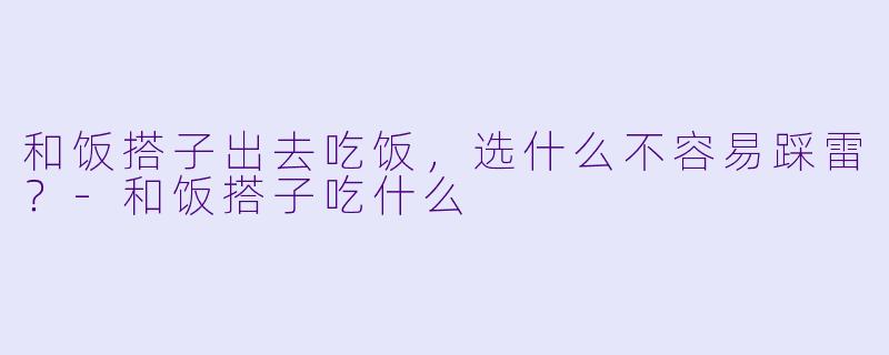 和饭搭子出去吃饭，选什么不容易踩雷？