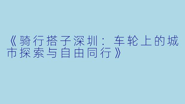 《骑行搭子深圳：车轮上的城市探索与自由同行》