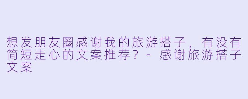 想发朋友圈感谢我的旅游搭子,有没有简短走心的文案推荐?