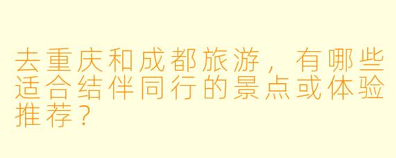 去重庆和成都旅游,有哪些适合结伴同行的景点或体验推荐?