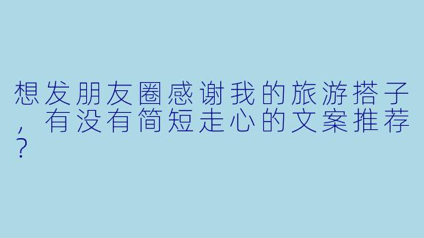 想发朋友圈感谢我的旅游搭子，有没有简短走心的文案推荐？