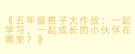《五年级搭子大作战：一起学习、一起成长的小伙伴在哪里？》