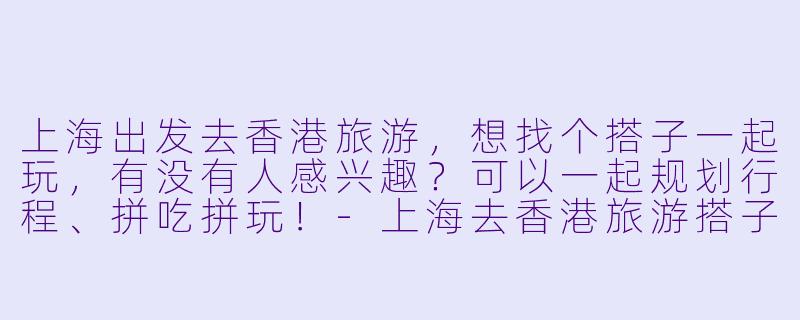 上海出发去香港旅游，想找个搭子一起玩，有没有人感兴趣？可以一起规划行程、拼吃拼玩！