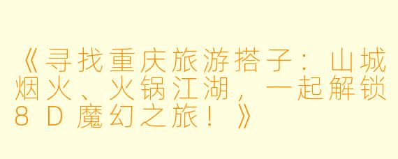 《寻找重庆旅游搭子：山城烟火、火锅江湖，一起解锁8D魔幻之旅！》