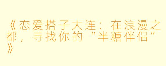 《恋爱搭子大连:在浪漫之都,寻找你的“半糖伴侣”》