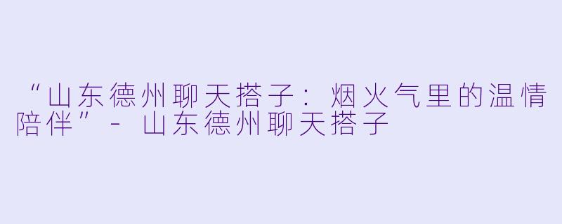 “山东德州聊天搭子:烟火气里的温情陪伴”