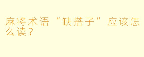 麻将术语“缺搭子”应该怎么读？