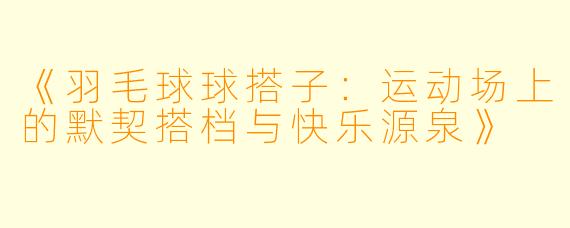 《羽毛球球搭子：运动场上的默契搭档与快乐源泉》
