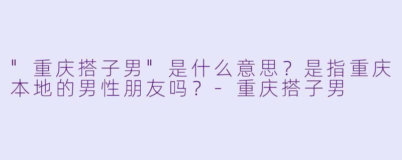 "重庆搭子男"是什么意思?是指重庆本地的男性朋友吗?