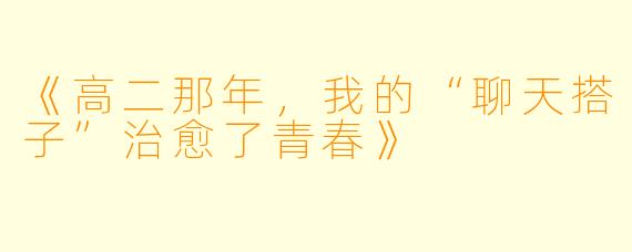 《高二那年，我的“聊天搭子”治愈了青春》