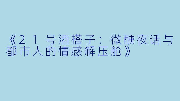 《21号酒搭子：微醺夜话与都市人的情感解压舱》
