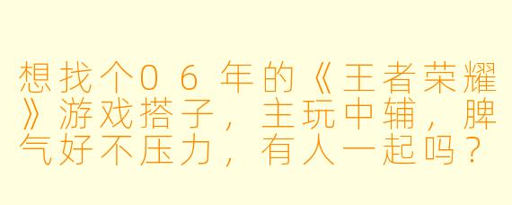 想找个06年的《王者荣耀》游戏搭子，主玩中辅，脾气好不压力，有人一起吗？