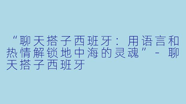 “聊天搭子西班牙:用语言和热情解锁地中海的灵魂”
