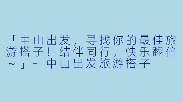 「中山出发，寻找你的最佳旅游搭子！结伴同行，快乐翻倍～」-中山出发旅游搭子