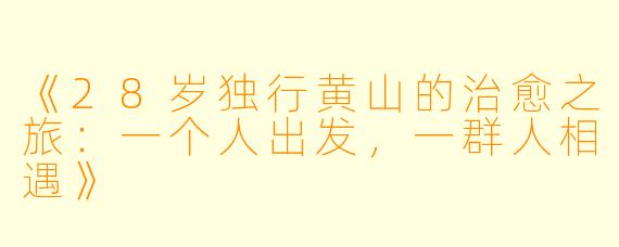 《28岁独行黄山的治愈之旅：一个人出发，一群人相遇》