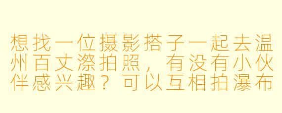 想找一位摄影搭子一起去温州百丈漈拍照，有没有小伙伴感兴趣？可以互相拍瀑布人像或自然风光，设备不限，周末出行～