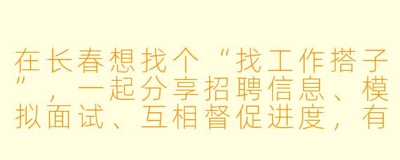 在长春想找个“找工作搭子”,一起分享招聘信息、模拟面试、互相督促进度,有没有同城的朋友组队?