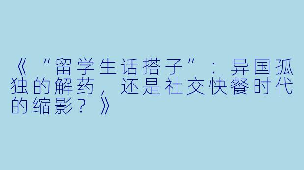 《“留学生话搭子”:异国孤独的解药,还是社交快餐时代的缩影?》