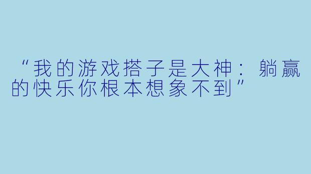 “我的游戏搭子是大神：躺赢的快乐你根本想象不到”