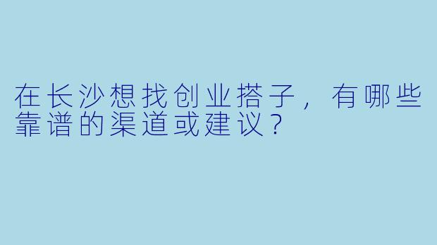 在长沙想找创业搭子，有哪些靠谱的渠道或建议？
