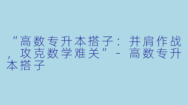 “高数专升本搭子：并肩作战，攻克数学难关”-高数专升本搭子