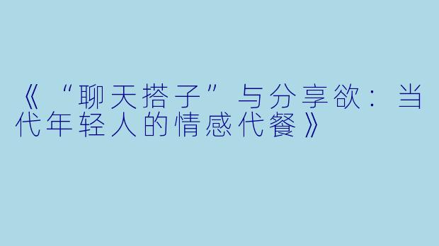 《“聊天搭子”与分享欲：当代年轻人的情感代餐》