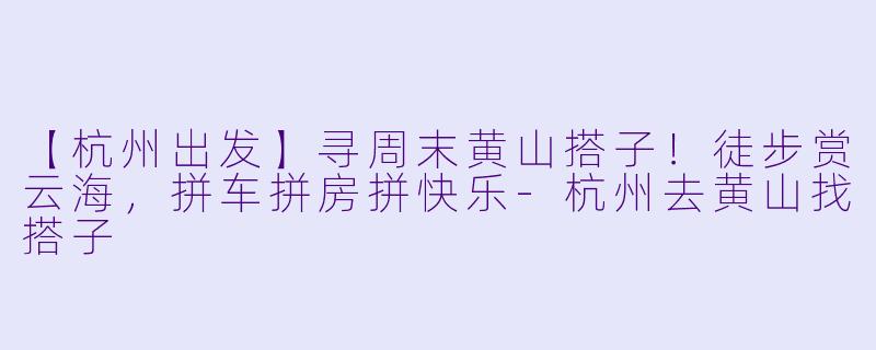 【杭州出发】寻周末黄山搭子！徒步赏云海，拼车拼房拼快乐-杭州去黄山找搭子
