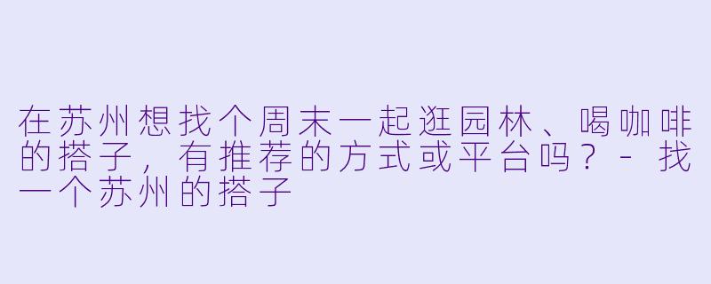 在苏州想找个周末一起逛园林、喝咖啡的搭子,有推荐的方式或平台吗?