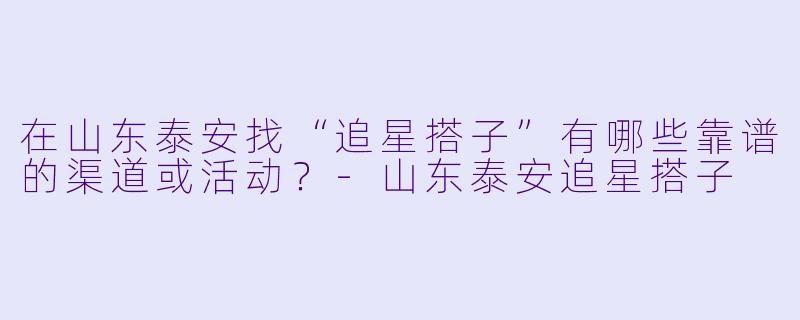 在山东泰安找“追星搭子”有哪些靠谱的渠道或活动?