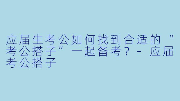 应届生考公如何找到合适的“考公搭子”一起备考?