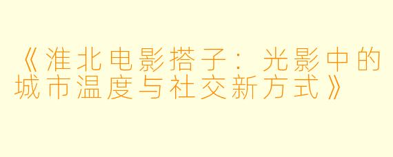 《淮北电影搭子：光影中的城市温度与社交新方式》