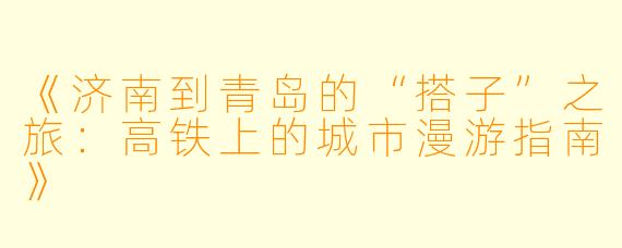 《济南到青岛的“搭子”之旅：高铁上的城市漫游指南》