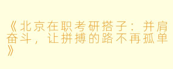 《北京在职考研搭子:并肩奋斗,让拼搏的路不再孤单》