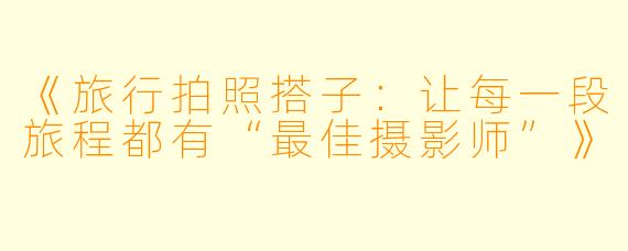 《旅行拍照搭子：让每一段旅程都有“最佳摄影师”》