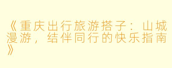 《重庆出行旅游搭子：山城漫游，结伴同行的快乐指南》