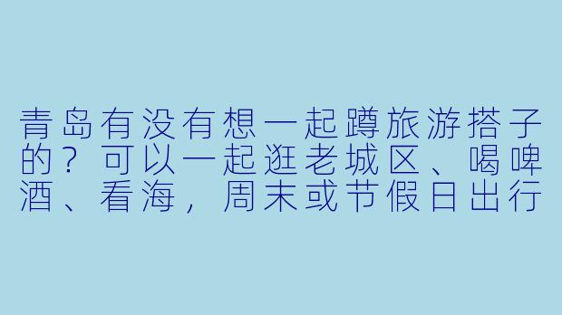 青岛有没有想一起蹲旅游搭子的?可以一起逛老城区、喝啤酒、看海,周末或节假日出行,男女不限,最好性格随和~