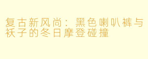 复古新风尚:黑色喇叭裤与袄子的冬日摩登碰撞