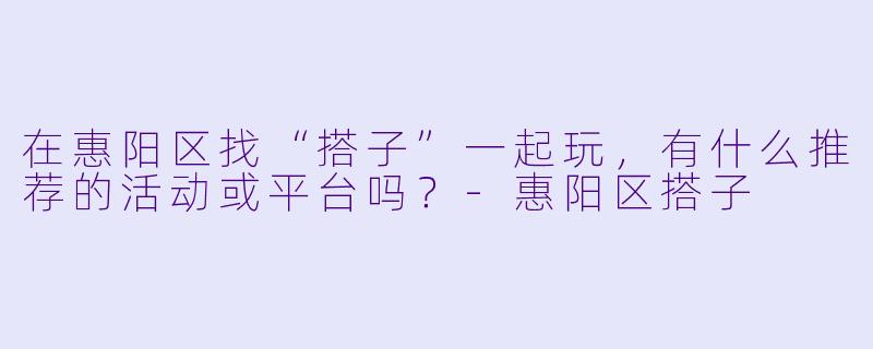 在惠阳区找“搭子”一起玩，有什么推荐的活动或平台吗？-惠阳区搭子
