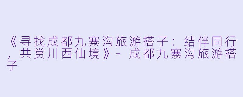 《寻找成都九寨沟旅游搭子：结伴同行，共赏川西仙境》-成都九寨沟旅游搭子