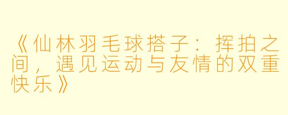 《仙林羽毛球搭子：挥拍之间，遇见运动与友情的双重快乐》