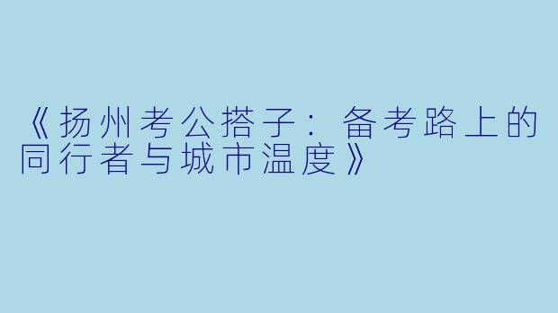 《扬州考公搭子：备考路上的同行者与城市温度》