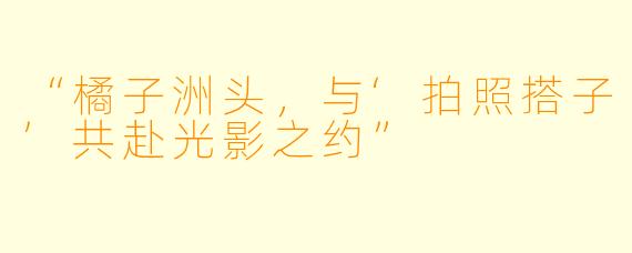 “橘子洲头，与‘拍照搭子’共赴光影之约”