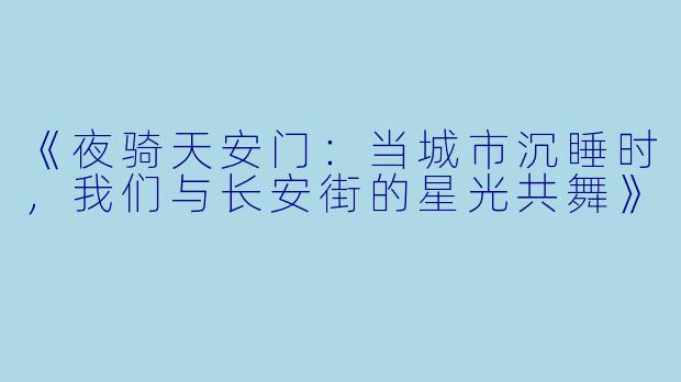《夜骑天安门:当城市沉睡时,我们与长安街的星光共舞》
