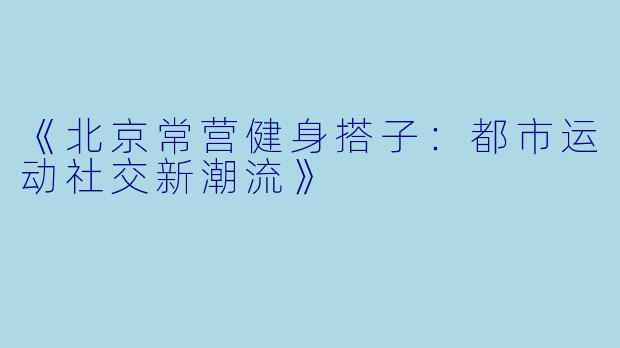 《北京常营健身搭子：都市运动社交新潮流》