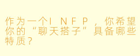 作为一个INFP,你希望你的“聊天搭子”具备哪些特质?