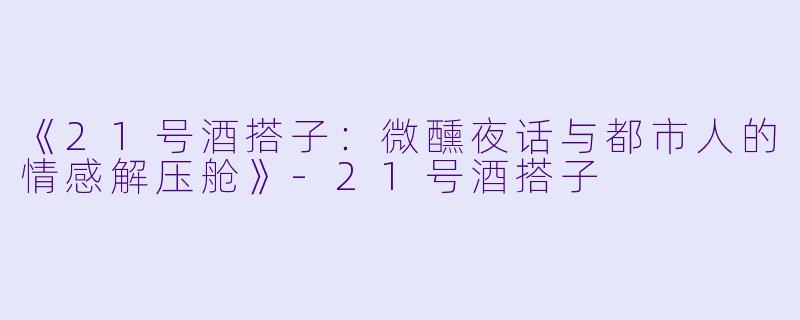 《21号酒搭子:微醺夜话与都市人的情感解压舱》