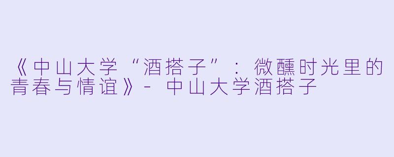 《中山大学“酒搭子”：微醺时光里的青春与情谊》-中山大学酒搭子