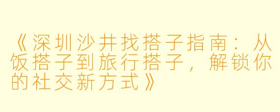 《深圳沙井找搭子指南：从饭搭子到旅行搭子，解锁你的社交新方式》